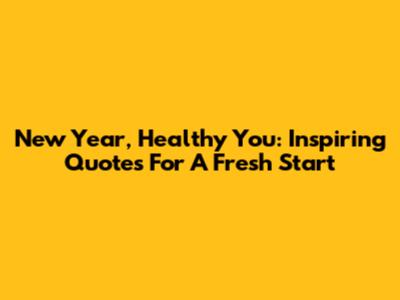 New Year, Healthy You: Inspiring Quotes For A Fresh Start