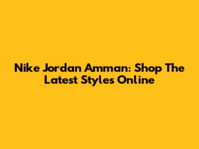 Nike Jordan Amman: Shop The Latest Styles Online