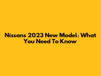 Nissan's 2023 New Model: What You Need To Know