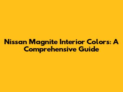 Nissan Magnite Interior Colors: A Comprehensive Guide