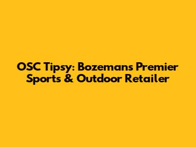 OSC Tipsy: Bozeman's Premier Sports & Outdoor Retailer