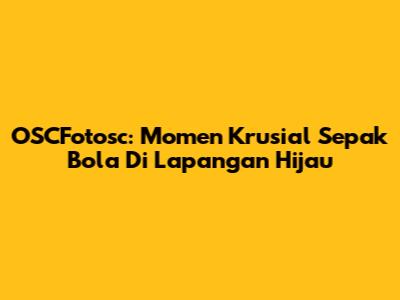 OSCFotosc: Momen Krusial Sepak Bola Di Lapangan Hijau