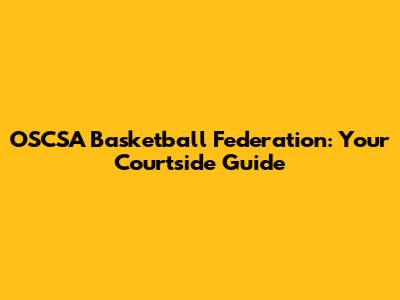 OSCSA Basketball Federation: Your Courtside Guide