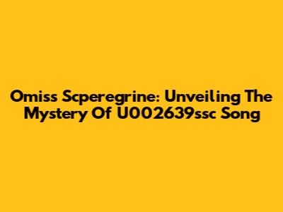 Omiss Scperegrine: Unveiling The Mystery Of U002639ssc Song