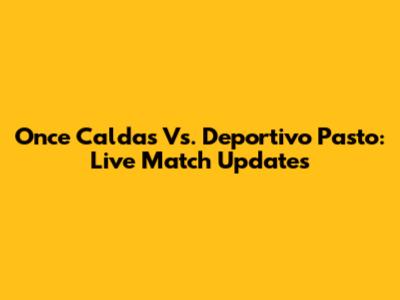 Once Caldas Vs. Deportivo Pasto: Live Match Updates