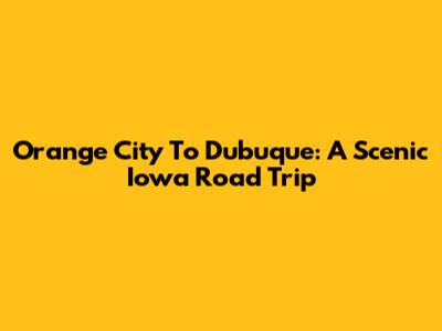 Orange City To Dubuque: A Scenic Iowa Road Trip