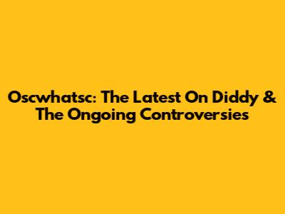 Oscwhatsc: The Latest On Diddy & The Ongoing Controversies