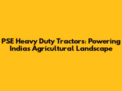 PSE Heavy Duty Tractors: Powering India's Agricultural Landscape