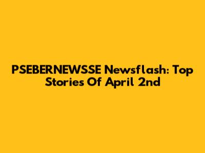 PSEBERNEWSSE Newsflash: Top Stories Of April 2nd