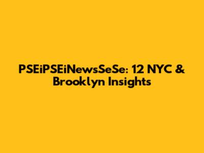 PSEiPSEiNewsSeSe: 12 NYC & Brooklyn Insights