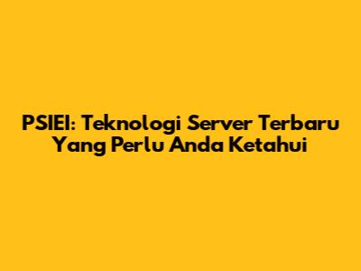 PSIEI: Teknologi Server Terbaru Yang Perlu Anda Ketahui