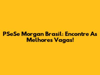 PSeSe Morgan Brasil: Encontre As Melhores Vagas!