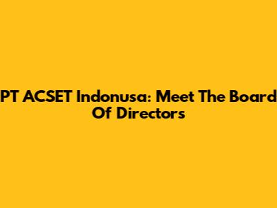 PT ACSET Indonusa: Meet The Board Of Directors