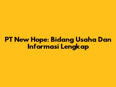 PT New Hope: Bidang Usaha Dan Informasi Lengkap