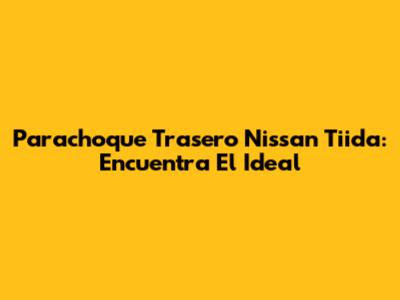 Parachoque Trasero Nissan Tiida: Encuentra El Ideal