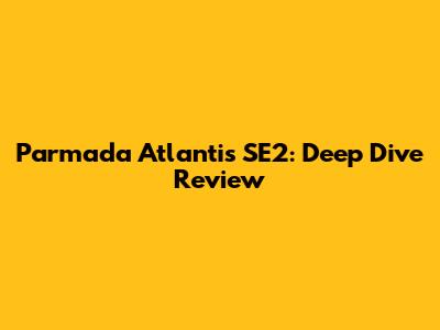 Parmada Atlantis SE2: Deep Dive Review