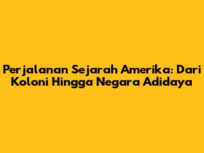Perjalanan Sejarah Amerika: Dari Koloni Hingga Negara Adidaya