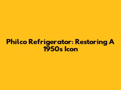 Philco Refrigerator: Restoring A 1950s Icon