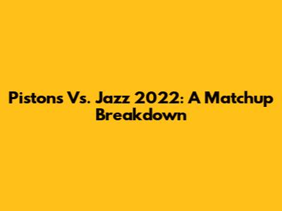 Pistons Vs. Jazz 2022: A Matchup Breakdown