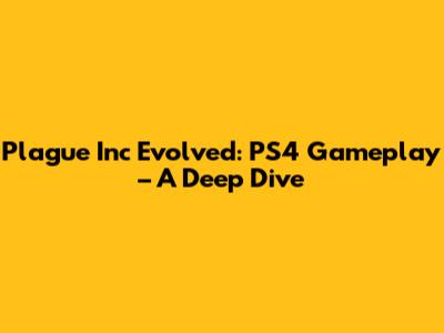 Plague Inc Evolved: PS4 Gameplay – A Deep Dive