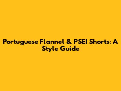 Portuguese Flannel & PSEI Shorts: A Style Guide