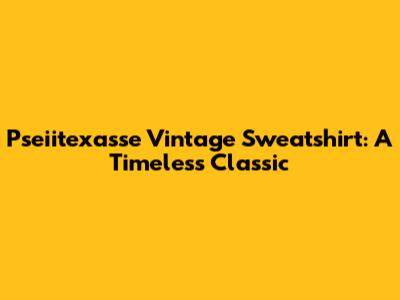 Pseiitexasse Vintage Sweatshirt: A Timeless Classic