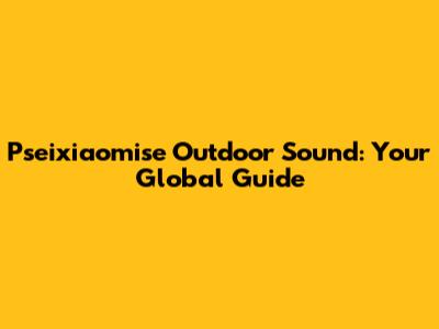 Pseixiaomise Outdoor Sound: Your Global Guide