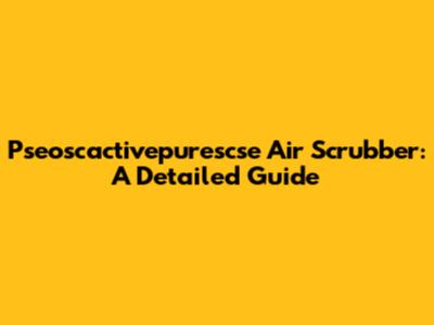Pseoscactivepurescse Air Scrubber: A Detailed Guide