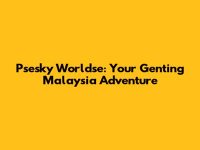 Psesky Worldse: Your Genting Malaysia Adventure