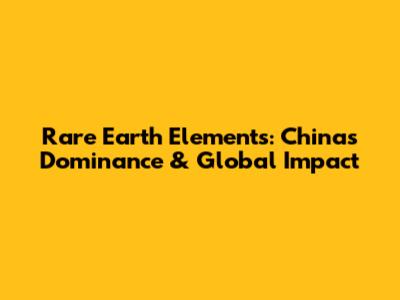 Rare Earth Elements: China's Dominance & Global Impact