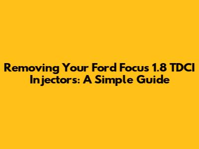 Removing Your Ford Focus 1.8 TDCI Injectors: A Simple Guide