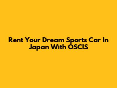 Rent Your Dream Sports Car In Japan With OSCIS