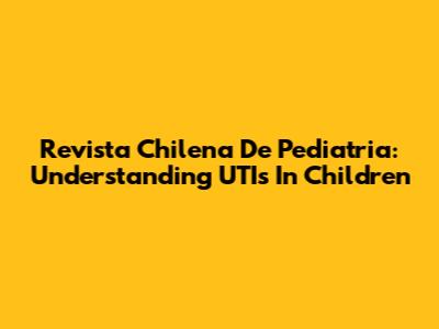 Revista Chilena De Pediatria: Understanding UTIs In Children