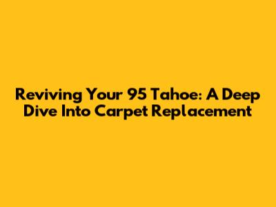 Reviving Your '95 Tahoe: A Deep Dive Into Carpet Replacement