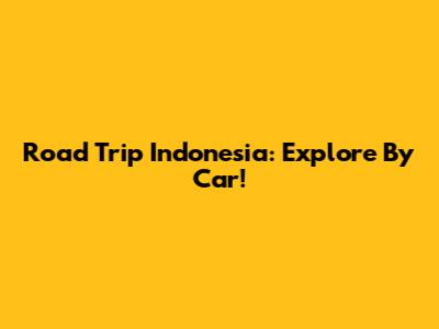 Road Trip Indonesia: Explore By Car!