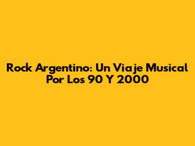 Rock Argentino: Un Viaje Musical Por Los 90 Y 2000
