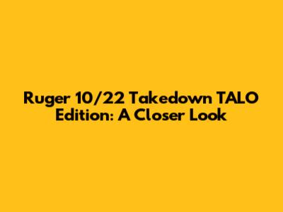 Ruger 10/22 Takedown TALO Edition: A Closer Look