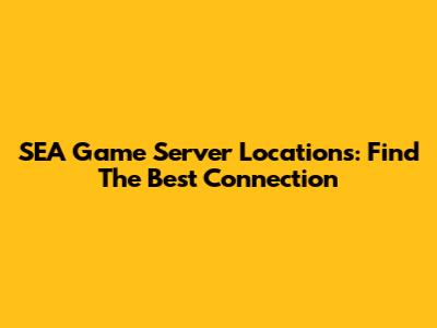 SEA Game Server Locations: Find The Best Connection