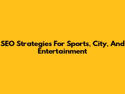 SEO Strategies For Sports, City, And Entertainment