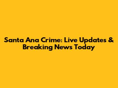 Santa Ana Crime: Live Updates & Breaking News Today