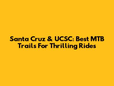 Santa Cruz & UCSC: Best MTB Trails For Thrilling Rides