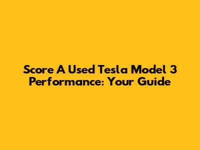 Score A Used Tesla Model 3 Performance: Your Guide