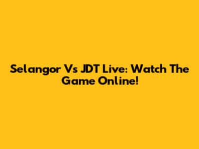 Selangor Vs JDT Live: Watch The Game Online!