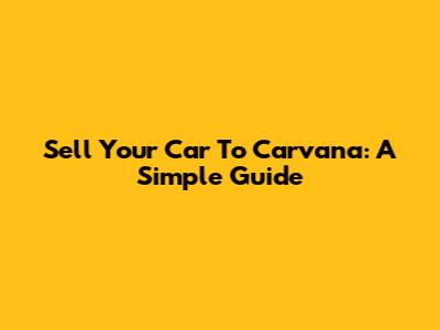 Sell Your Car To Carvana: A Simple Guide