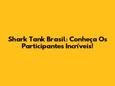Shark Tank Brasil: Conheça Os Participantes Incríveis!