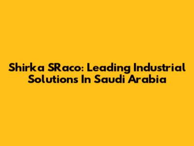 Shirka SRaco: Leading Industrial Solutions In Saudi Arabia