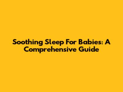 Soothing Sleep For Babies: A Comprehensive Guide