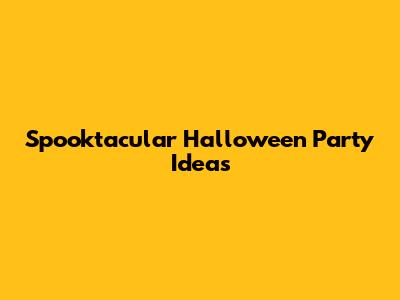 Spooktacular Halloween Party Ideas