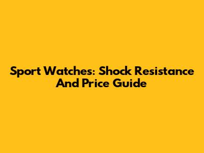 Sport Watches: Shock Resistance And Price Guide