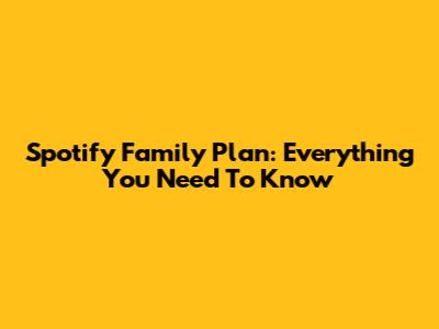 Spotify Family Plan: Everything You Need To Know